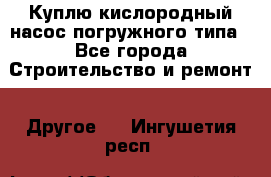 Куплю кислородный насос погружного типа - Все города Строительство и ремонт » Другое   . Ингушетия респ.